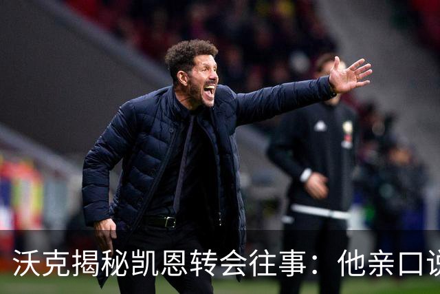 沃克揭秘凯恩转会往事：他亲口说“我想来”曼城