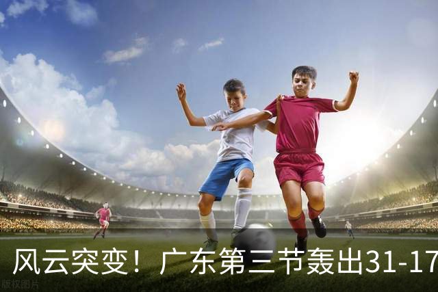 风云突变！广东第三节轰出31-17攻击波 一举反超广厦13分