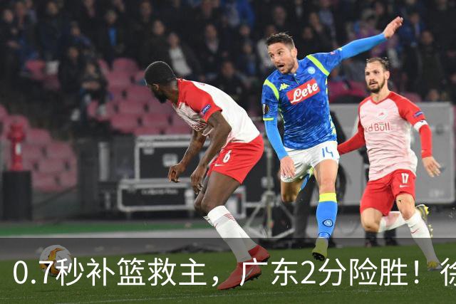 0.7秒补篮救主，广东2分险胜！徐杰8中2，奇兵半场12分仍未获重用